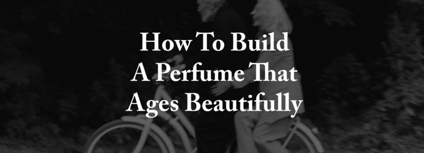 How To Build A Perfume That Ages Beautifully